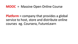 MOOC = Massive Open Online Course
Platform = company that provides a global
service to host, store and distribute online
courses eg. Coursera, FutureLearn
 