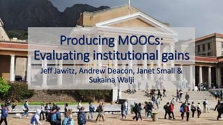 Producing MOOCs:
Evaluating institutional gains
Jeff Jawitz, Andrew Deacon, Janet Small &
Sukaina Walji
 