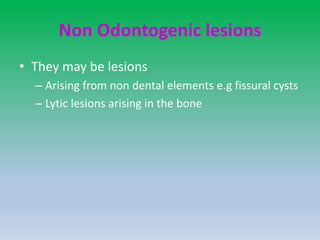 Non Odontogenic lesions
• They may be lesions
– Arising from non dental elements e.g fissural cysts
– Lytic lesions arising in the bone
 