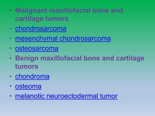• Malignant maxillofacial bone and
cartilage tumors
• chondrosarcoma
• mesenchymal chondrosarcoma
• osteosarcoma
• Benign maxillofacial bone and cartilage
tumors
• chondroma
• osteoma
• melanotic neuroectodermal tumor
 