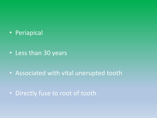 • Periapical
• Less than 30 years
• Associated with vital unerupted tooth
• Directly fuse to root of tooth
 
