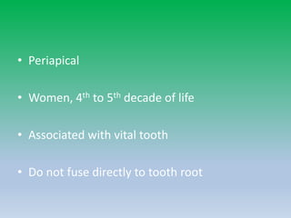 • Periapical
• Women, 4th to 5th decade of life
• Associated with vital tooth
• Do not fuse directly to tooth root
 