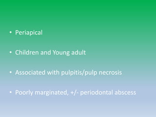 • Periapical
• Children and Young adult
• Associated with pulpitis/pulp necrosis
• Poorly marginated, +/- periodontal abscess
 