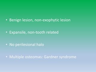 • Benign lesion, non-exophytic lesion
• Expansile, non-tooth related
• No perilesional halo
• Multiple osteomas: Gardner syndrome
 