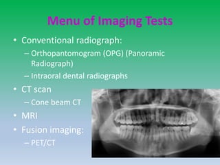 Menu of Imaging Tests
• Conventional radiograph:
– Orthopantomogram (OPG) (Panoramic
Radiograph)
– Intraoral dental radiographs
• CT scan
– Cone beam CT
• MRI
• Fusion imaging:
– PET/CT
 