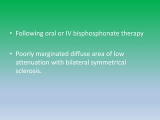 • Following oral or IV bisphosphonate therapy
• Poorly marginated diffuse area of low
attenuation with bilateral symmetrical
sclerosis.
 