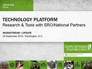 TECHNOLOGY PLATFORM
Research & Tools with SRO/National Partners
WORKSTREAM 1 UPDATE
30 September 2016 / Washington, D.C.
JAWOO KOO
IFPRI
 