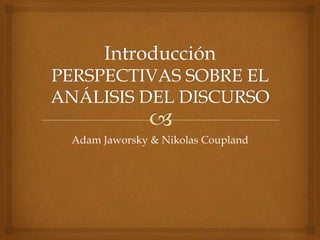 IntroducciónPERSPECTIVAS SOBRE EL ANÁLISIS DEL DISCURSO Adam Jaworsky & Nikolas Coupland 