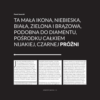 Paweł Jaworski 
TA MAŁA IKONA, NIEBIESKA, 
BIAŁA, ZIELONA I BRĄZOWA, 
PODOBNA DO DIAMENTU, 
POŚRODKU CAŁKIEM 
NIJAKIEJ, CZARNEJ PRÓŻNI 
John Urry, omawiając metafory, któ-rymi 
posługują się nauki społeczne 
w analizie podróżowania i mobilności, 
przywołuje spostrzeżenie Tima Ingol-da. 
Brytyjski antropolog zwrócił uwagę na 
paradoks zawarty w sformułowaniu: „global-ne 
zmiany środowiska”1. Wynika on z tego, 
z jednej strony, że odnosimy się do otoczenia, 
w którym jesteśmy w sposób fundamentalny 
oraz nieodłączny zanurzeni, i z tego powodu 
stanowimy jego integralną część. Skupiamy 
się na tym, co lokalne i dostępne za pomocą 
1 J. Urry, Socjologia mobilności, przeł. J. Stawiński, Warsza-wa: 
Wydawnictwo Naukowe PWN, 2009, s. 70. 
wszystkich naszych zmysłów – nie tylko 
wzrokiem, który przecież zakłada dystans 
i wymaga dystansu. Z drugiej strony pod-kreślamy 
to, że zjawiska dotyczą Ziemi jako 
całości, a przecież nikomu z nas nie jest ona 
dana jako jeden obiekt obserwacji: „glob nas 
nie otacza”. Nie widzimy go, nawet więk-szych 
jego części, nie słyszymy wszystkich 
jego dźwięków, nie dotykamy i nie smakuje-my. 
Nie możemy trwale oddzielić się od niego 
i przyglądać mu się jak każdej innej rzeczy, 
która pojawia się przed naszymi oczami. 
Zastanówmy się, czy to określenie jest rze-czywiście 
tak absurdalne, jak mogłoby się 
wydawać. Pytanie o to, czym jest Ziemia jako 
rzecz, na którą możemy spojrzeć, a nie tylko 
środowisko naszego życia czy zbiór różnych 
jego elementów, jest oczywiście stosunkowo 
nowym zagadnieniem. Mam tutaj na myśli 
problem wynikający z przedstawienia na-ocznego, 
a nie wyobraźni, spekulacji, badań 
naukowych lub obliczeń, których historia 
jest bardzo długa i sięga co najmniej rozwa-żań 
Pitagorasa o figurach i bryłach doskona-łych, 
argumentacji Arystotelesa i pomiarów 
kąta odchylenia promieni słonecznych od 
pionu, które prowadził Eratostenes. Współ-cześnie 
sformułowana i powiązana z tym 
zagadnieniem jest ponadto analiza struktury 
autoportret 2 [45] 2014 | 17 
 