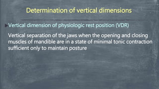 Determination of vertical dimensions
Vertical dimension of physiologic rest position (VDR)

Vertical separation of the jaws when the opening and closing
muscles of mandible are in a state of minimal tonic contraction
sufficient only to maintain posture
 