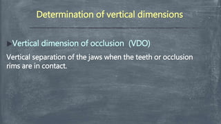 Determination of vertical dimensions
Vertical dimension of occlusion (VDO)
Vertical separation of the jaws when the teeth or occlusion
rims are in contact.
 