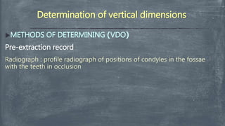 Determination of vertical dimensions
METHODS OF DETERMINING )VDO(
Pre-extraction record
Radiograph : profile radiograph of positions of condyles in the fossae
with the teeth in occlusion
 