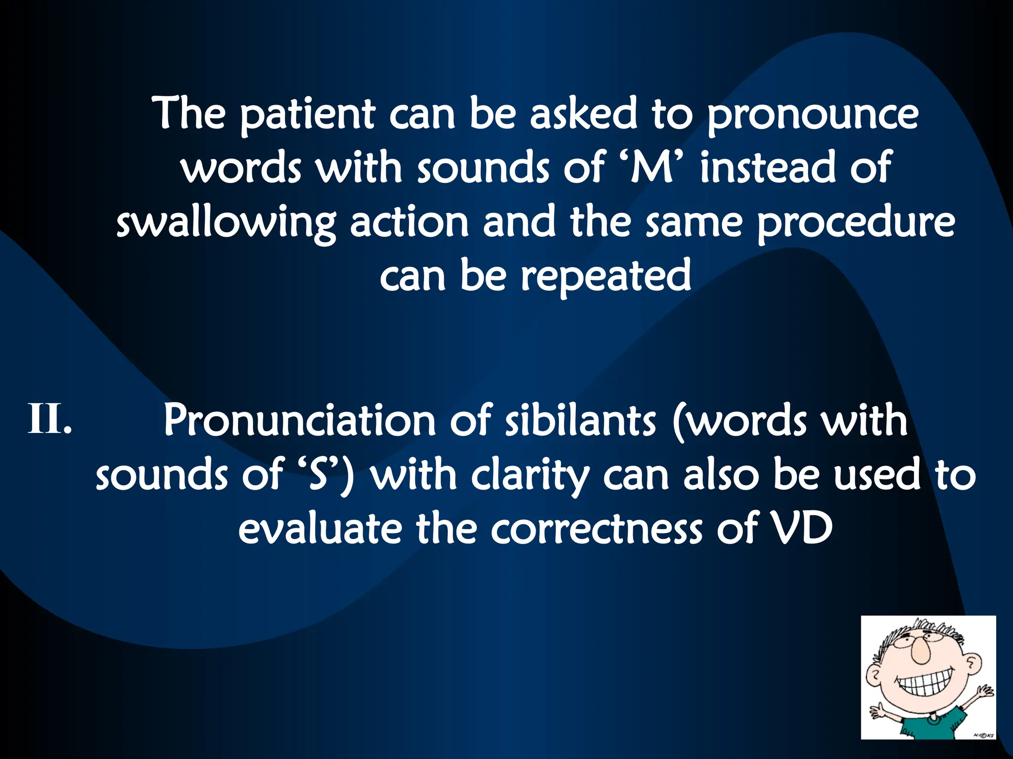 The patient can be asked to pronounce
words with sounds of ‘M’ instead of
swallowing action and the same procedure
can be repeated
Pronunciation of sibilants (words with
sounds of ‘S’) with clarity can also be used to
evaluate the correctness of VD
II.
 