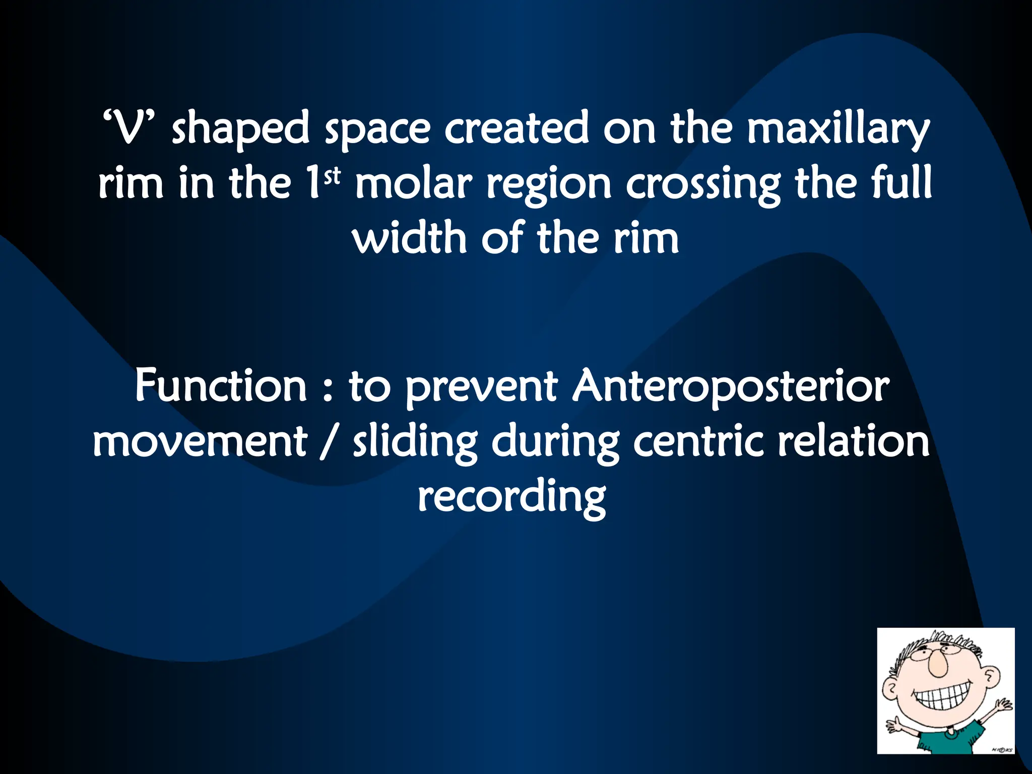 ‘V’ shaped space created on the maxillary
rim in the 1st
molar region crossing the full
width of the rim
Function : to prevent Anteroposterior
movement / sliding during centric relation
recording
 