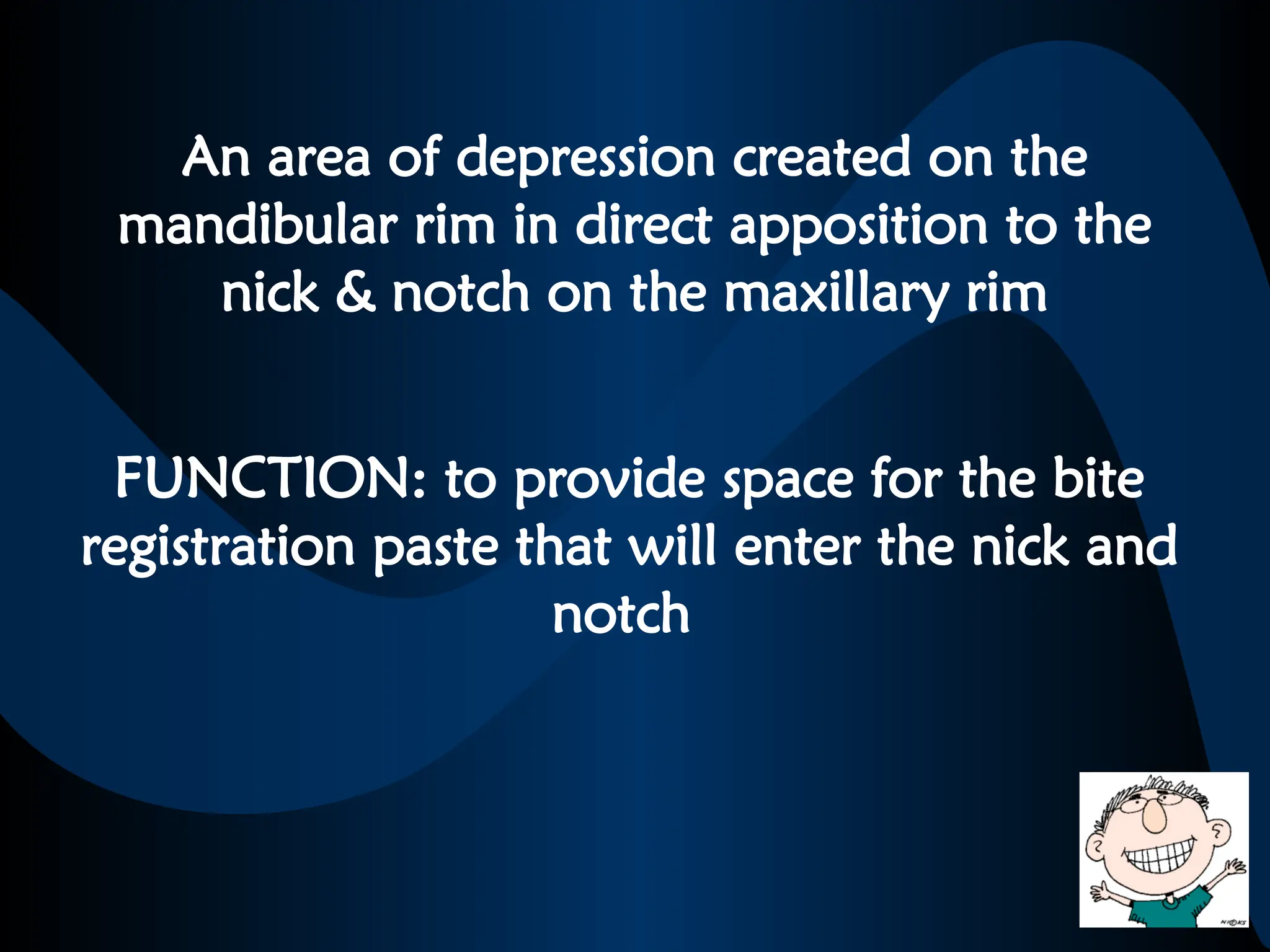 An area of depression created on the
mandibular rim in direct apposition to the
nick & notch on the maxillary rim
FUNCTION: to provide space for the bite
registration paste that will enter the nick and
notch
 