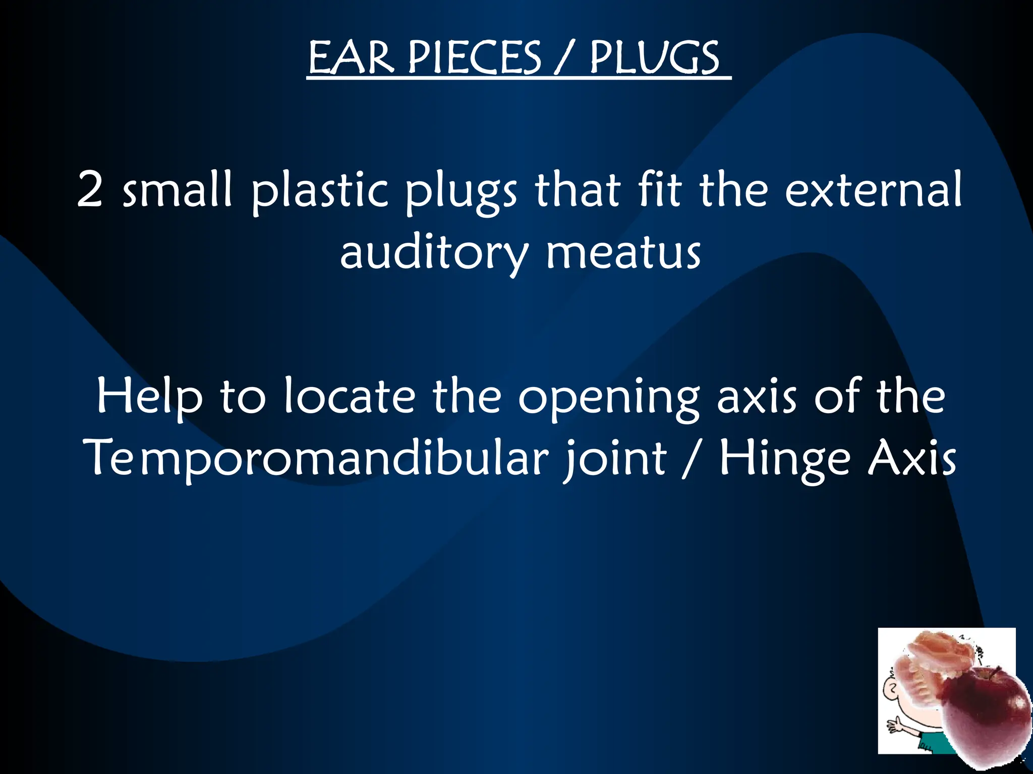 EAR PIECES / PLUGS
2 small plastic plugs that fit the external
auditory meatus
Help to locate the opening axis of the
Temporomandibular joint / Hinge Axis
 
