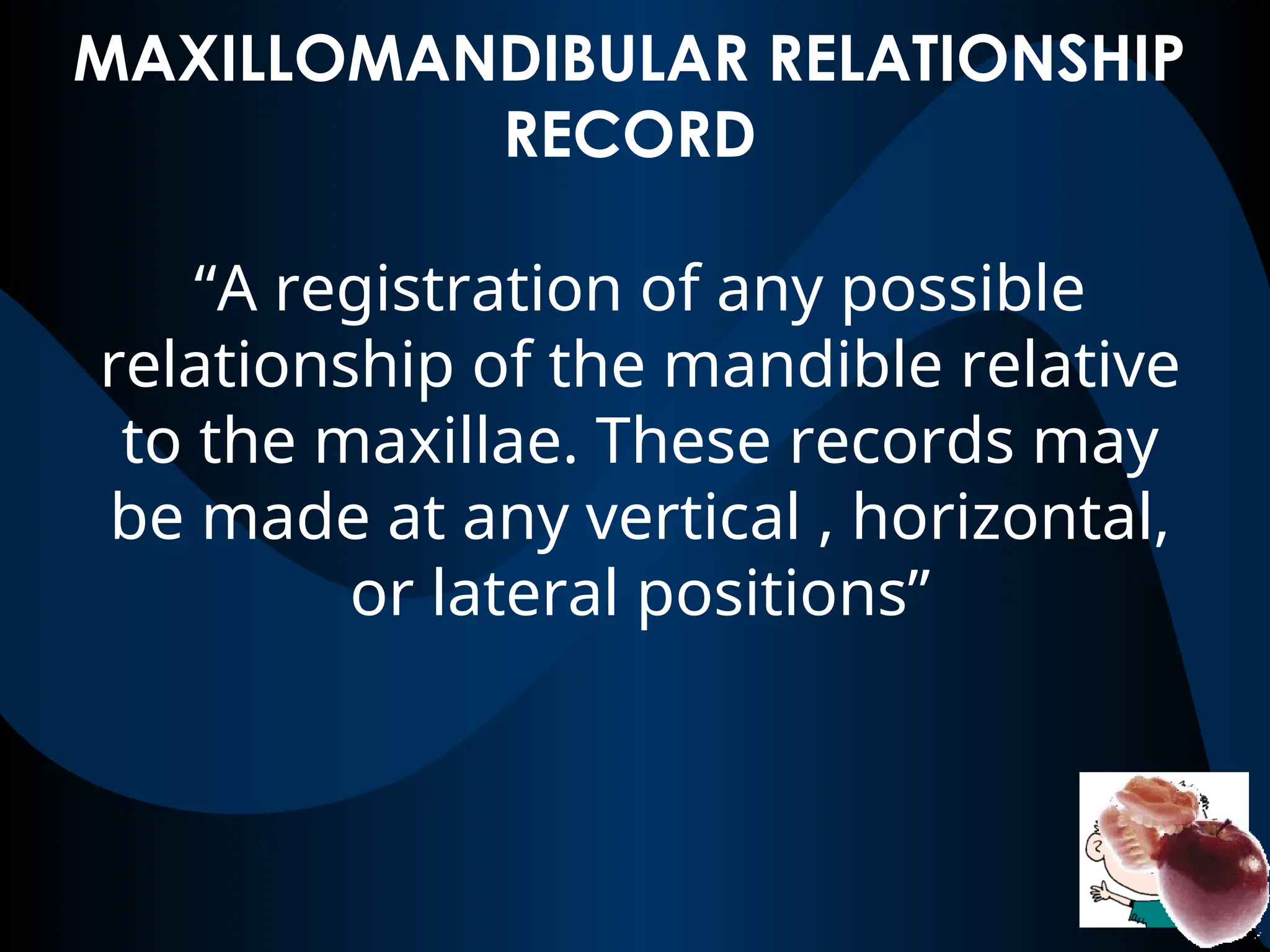 MAXILLOMANDIBULAR RELATIONSHIP
RECORD
“A registration of any possible
relationship of the mandible relative
to the maxillae. These records may
be made at any vertical , horizontal,
or lateral positions”
 