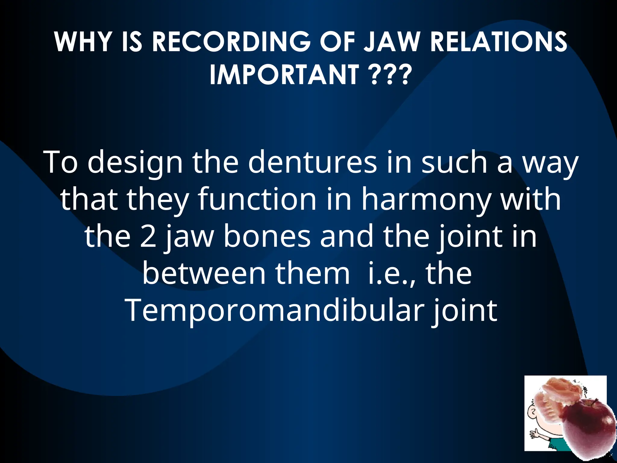 WHY IS RECORDING OF JAW RELATIONS
IMPORTANT ???
To design the dentures in such a way
that they function in harmony with
the 2 jaw bones and the joint in
between them i.e., the
Temporomandibular joint
 