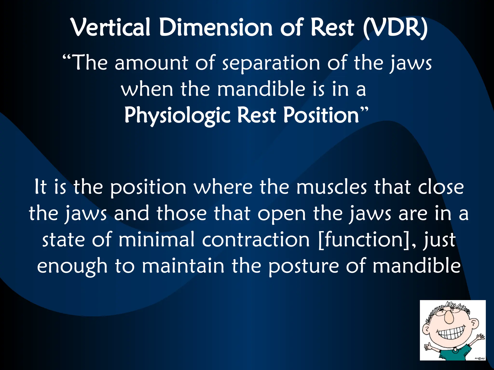 Vertical Dimension of Rest (VDR)
“The amount of separation of the jaws
when the mandible is in a
Physiologic Rest Position”
It is the position where the muscles that close
the jaws and those that open the jaws are in a
state of minimal contraction [function], just
enough to maintain the posture of mandible
 