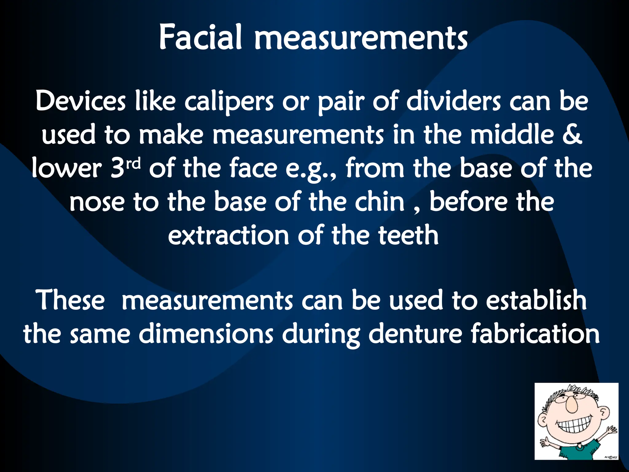 Facial measurements
Devices like calipers or pair of dividers can be
used to make measurements in the middle &
lower 3rd
of the face e.g., from the base of the
nose to the base of the chin , before the
extraction of the teeth
These measurements can be used to establish
the same dimensions during denture fabrication
 