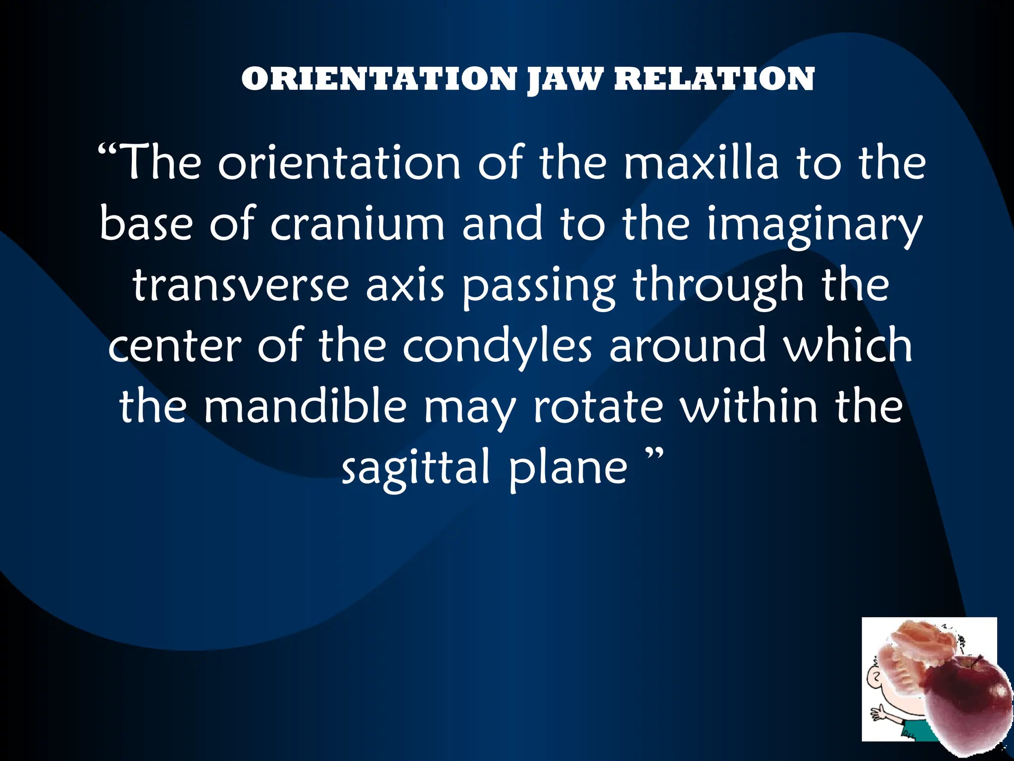 “The orientation of the maxilla to the
base of cranium and to the imaginary
transverse axis passing through the
center of the condyles around which
the mandible may rotate within the
sagittal plane ”
ORIENTATION JAW RELATION
 