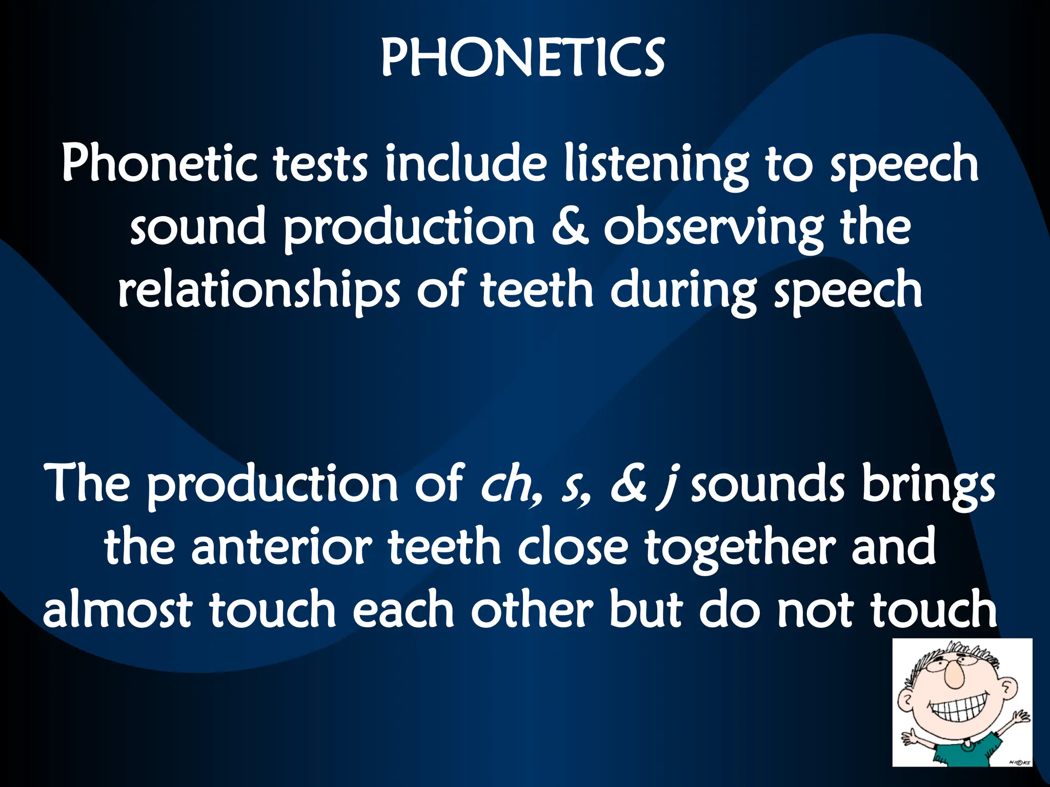 PHONETICS
Phonetic tests include listening to speech
sound production & observing the
relationships of teeth during speech
The production of ch, s, & j sounds brings
the anterior teeth close together and
almost touch each other but do not touch
 