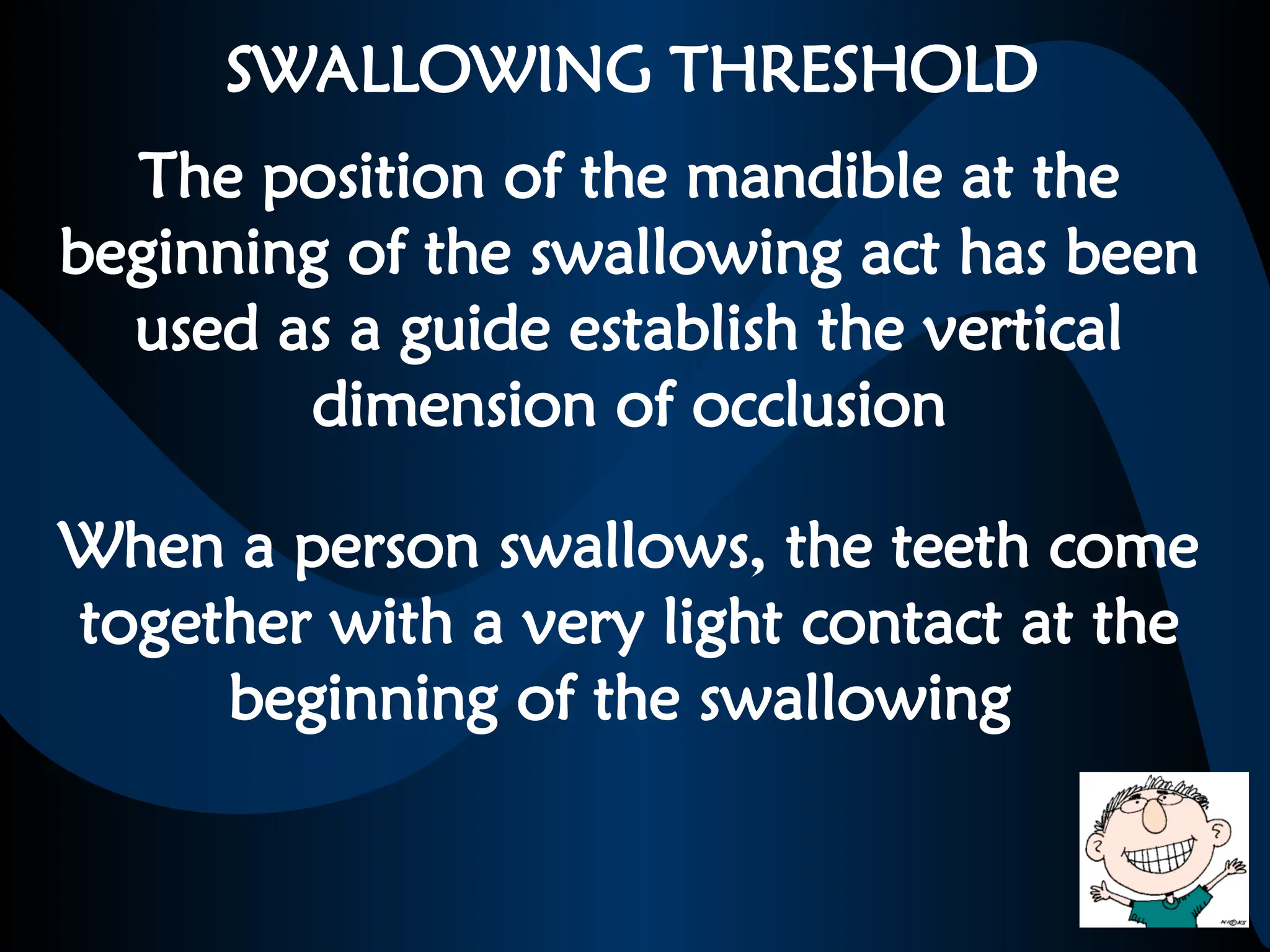 SWALLOWING THRESHOLD
The position of the mandible at the
beginning of the swallowing act has been
used as a guide establish the vertical
dimension of occlusion
When a person swallows, the teeth come
together with a very light contact at the
beginning of the swallowing
 
