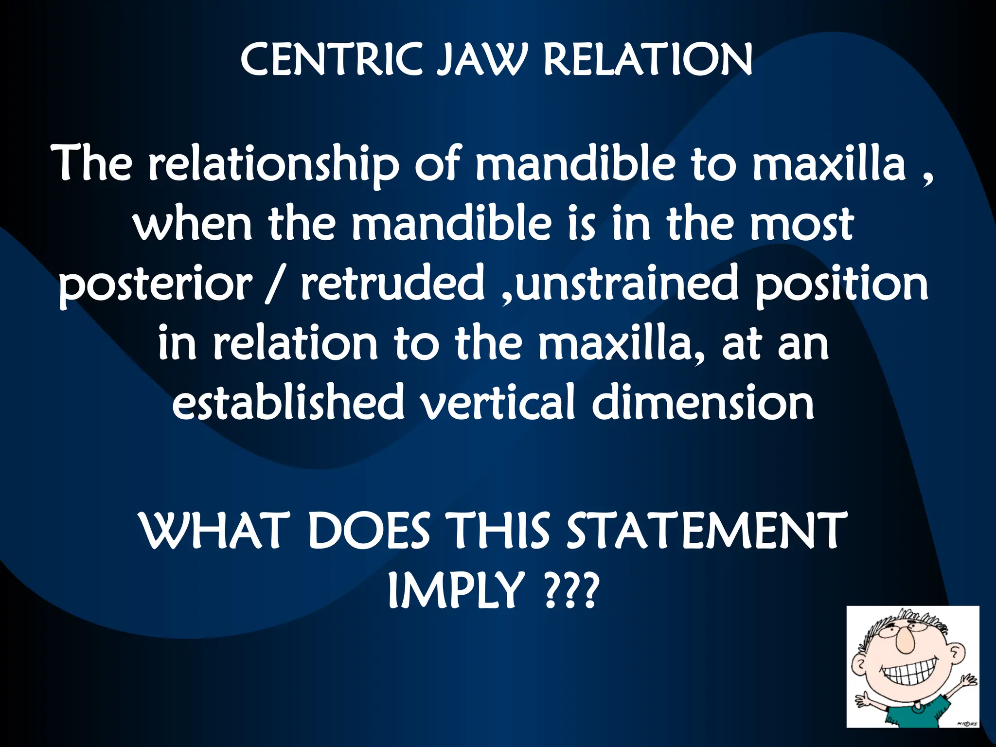 CENTRIC JAW RELATION
The relationship of mandible to maxilla ,
when the mandible is in the most
posterior / retruded ,unstrained position
in relation to the maxilla, at an
established vertical dimension
WHAT DOES THIS STATEMENT
IMPLY ???
 