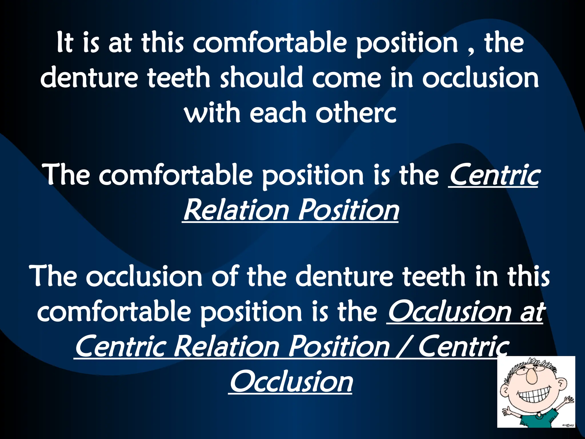 It is at this comfortable position , the
denture teeth should come in occlusion
with each otherc
The comfortable position is the Centric
Relation Position
The occlusion of the denture teeth in this
comfortable position is the Occlusion at
Centric Relation Position / Centric
Occlusion
 