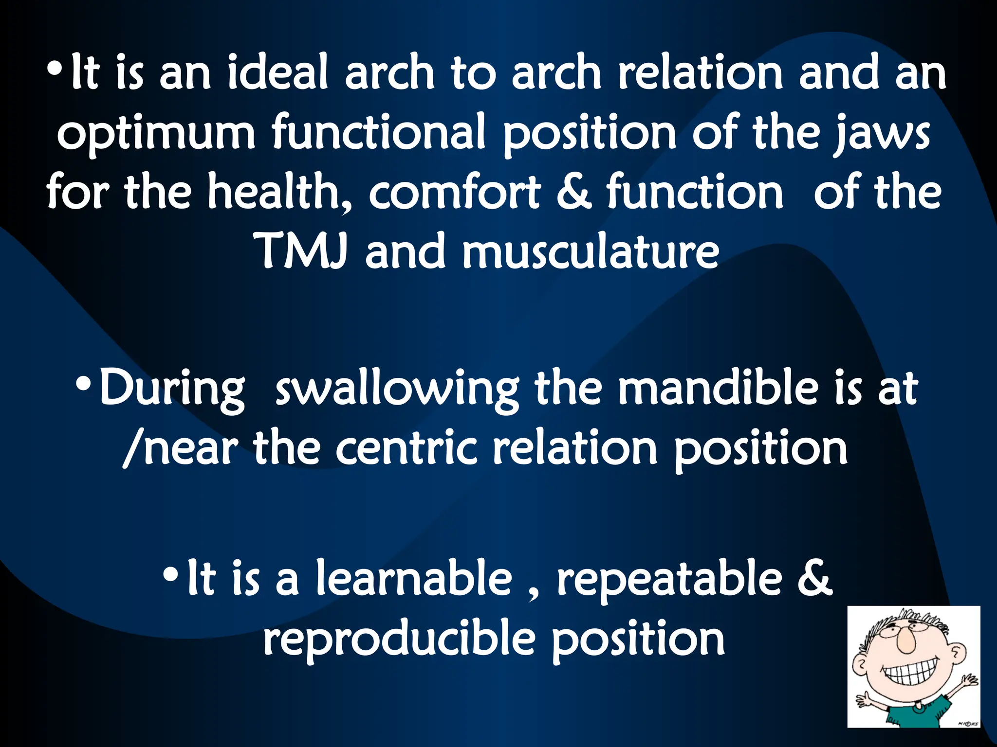 •It is an ideal arch to arch relation and an
optimum functional position of the jaws
for the health, comfort & function of the
TMJ and musculature
•During swallowing the mandible is at
/near the centric relation position
•It is a learnable , repeatable &
reproducible position
 