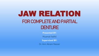 JAW RELATION
FOR COMPLETE AND PARTIAL
DENTURE
Presented BY:
Muamal Fadhil
Supervised BY:
Dr. Ann Akram Nasser
 