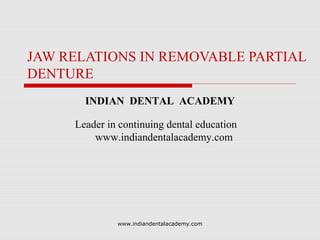 JAW RELATIONS IN REMOVABLE PARTIAL
DENTURE
INDIAN DENTAL ACADEMY
Leader in continuing dental education
www.indiandentalacademy.com
www.indiandentalacademy.com
 