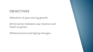 OBJECTIVES
1)Rotation of jaws during growth
2)Interaction between Jaw rotation and
Tooth eruption.
3)Maturational and Agin...