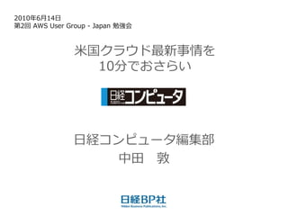 2010年6月14日
第2回 AWS User Group - Japan 勉強会



               米国クラウド最新事情を
                 10分でおさらい




               日経コンピュータ編集部
                   中田 敦
 