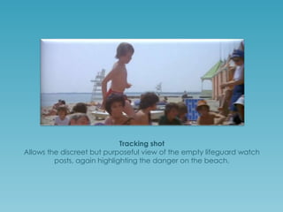 Tracking shot
Allows the discreet but purposeful view of the empty lifeguard watch
posts, again highlighting the danger on the beach.

 