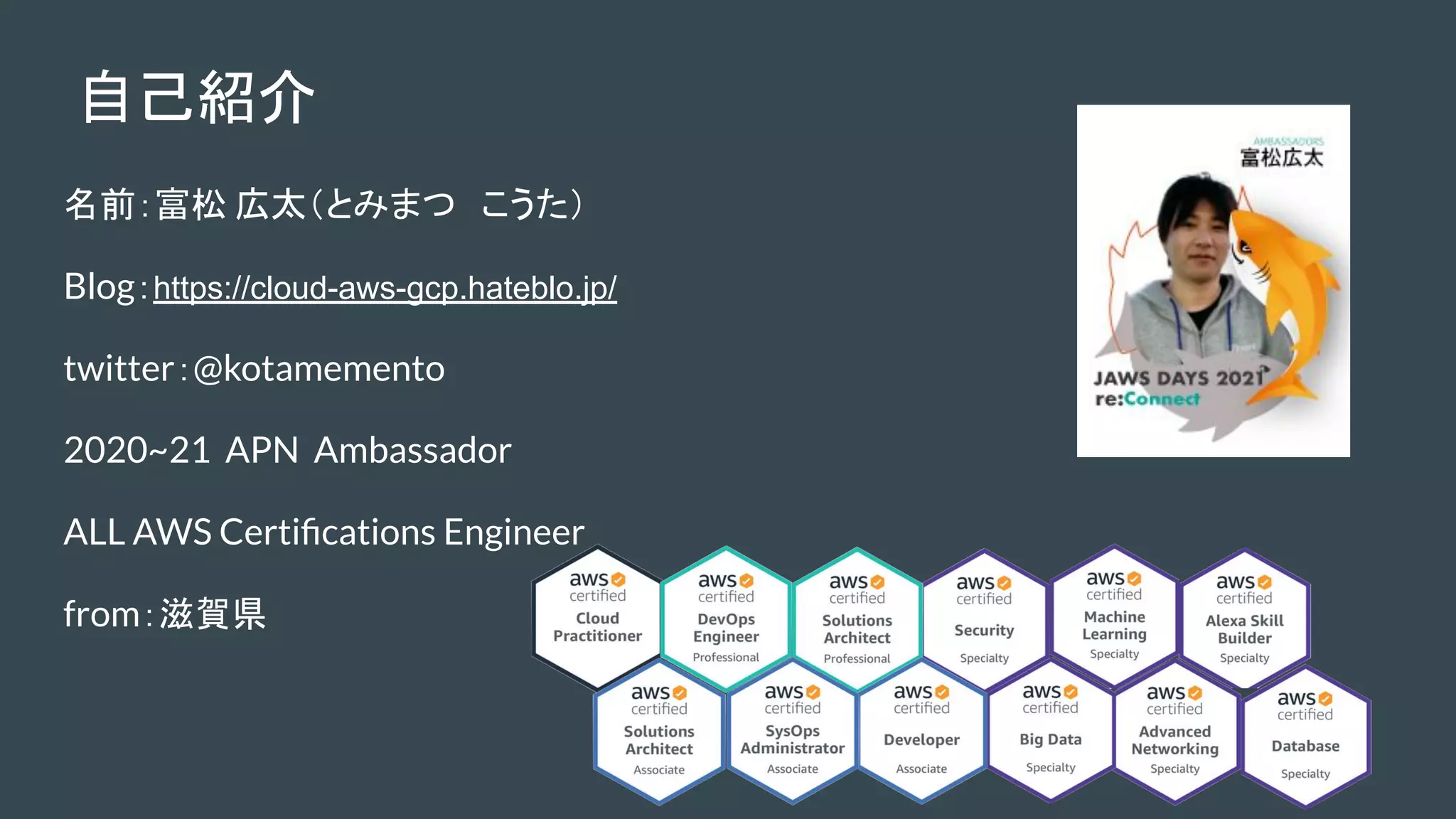 自己紹介
名前：富松 広太（とみまつ　こうた）
Blog：https://cloud-aws-gcp.hateblo.jp/
twitter：@kotamemento
2020~21 APN Ambassador
ALL AWS Certiﬁcations Engineer
from：滋賀県
 