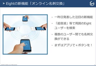 Copyright © Sansan, Inc. All rights reserved.
- 一昨日発表した注目の新機能
- 「超音波」等で周囲のEight
ユーザーを検索
- 複数のユーザー間でも名刺交
換ができる
- まずはアプリで＋ボタンを！
26
> Eightの新機能「オンライン名刺交換」
 