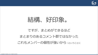Copyright © Sansan, Inc. All rights reserved. 14
結構、好印象。
ですが、まとめができるほど
まとまりのあるコメント群ではなかった
これもメンバーの個性が強いから（ということに
 