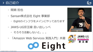 Copyright © Sansan, Inc. All rights reserved.
- 間瀬 哲也
- Sansan株式会社 Eight 事業部
- Eightのインフラをメインにやっております
- JAWS-UG京王線 ⾔い出しっぺ
- そろそろ活動しないと。。。
- 「Amazon Web Services 実践⼊⾨」共著
1
> ⾃⼰紹介
 