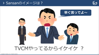 Copyright © Sansan, Inc. All rights reserved. 8
TVCMやってるからイケイケ ？
> Sansanのイメージは？
早ぐ⾔っでよ〜
[注意] 権利の関係上イメージイラストとなっています
 