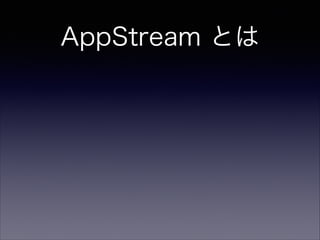AppStream とは
• 端末側のCPU・ストレージ・グラフィックレン
ダリング制約からの解放
• 対応端末追加が容易に可能
• 全ユーザーへのアップデート同時配信が可能
• 膨大なインストール・ダウンロード時間なし
 