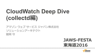 CloudWatch Deep Dive
(collectd編)
アマゾン ウェブ サービス ジャパン株式会社
ソリューションアーキテクト
舘岡 守
JAWS-FESTA
東海道2016
 