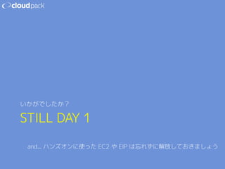 いかがでしたか？ 
STILL DAY 1 
and... ハンズオンに使った EC2 や EIP は忘れずに解放しておきましょう 
 