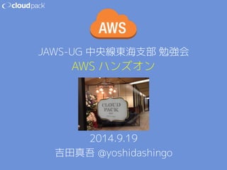 JAWS-UG 中央線東海支部 勉強会 
AWS ハンズオン 
2014.9.19 
吉田真吾 @yoshidashingo 
 