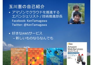 玉川憲の自己紹介
• アマゾンでクラウドを推進する
エバンジェリスト / 技術推進部⻑
Facebook: KenTamagawa
Twitter: @KenTamagawa
• 好きなAWSサービス
– 新しいものならなんでも
 