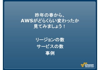 昨年の春から、昨年の春から、昨年の春から、昨年の春から、
AWSがどらがどらがどらがどらくらい変わったかくらい変わったかくらい変わったかくらい変わったか
見てみましょう！見てみましょう！見てみましょう！見てみましょう！
リージョンの数リージョンの数リージョンの数リージョンの数
サービスの数サービスの数サービスの数サービスの数
事例事例事例事例
 