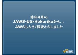 昨年昨年昨年昨年4月の月の月の月の
JAWS-UG-Hokurikuからからからから、、、、、、、、
AWSも大きく様変わりしましたも大きく様変わりしましたも大きく様変わりしましたも大きく様変わりしました
 