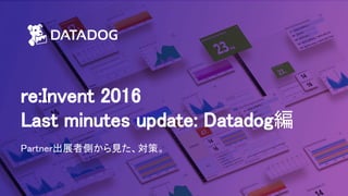 re:Invent 2016
Last minutes update: Datadog編
Partner出展者側から見た、対策。
 