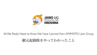 網元起動隊をやってわかったこと
All We Really Need to Know We Have Learned from AMIMOTO User Group
 