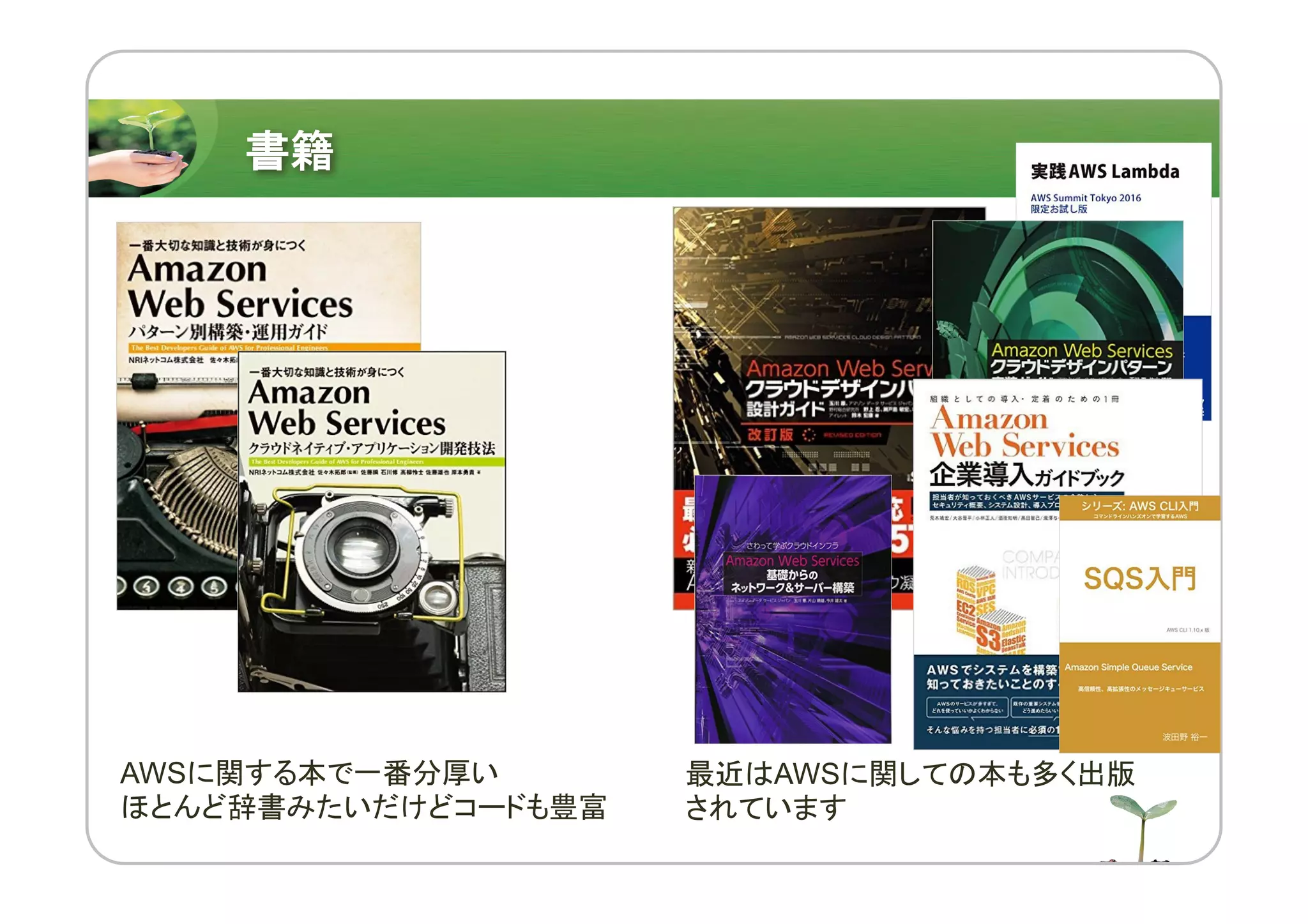 AWSに関する本で一番分厚い
ほとんど辞書みたいだけどコードも豊富
最近はAWSに関しての本も多く出版
されています
書籍
 